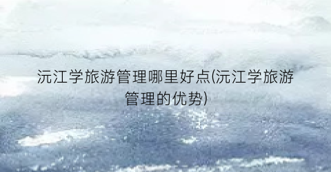 沅江学旅游管理哪里好点(沅江学旅游管理的优势)