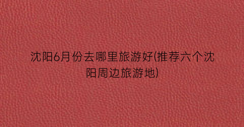 沈阳6月份去哪里旅游好(推荐六个沈阳周边旅游地)