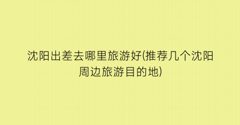 沈阳出差去哪里旅游好(推荐几个沈阳周边旅游目的地)