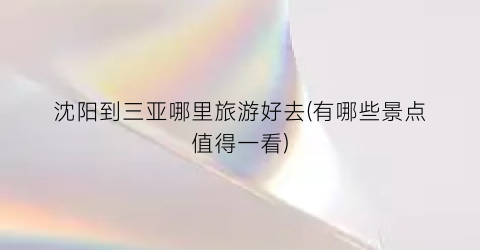 沈阳到三亚哪里旅游好去(有哪些景点值得一看)