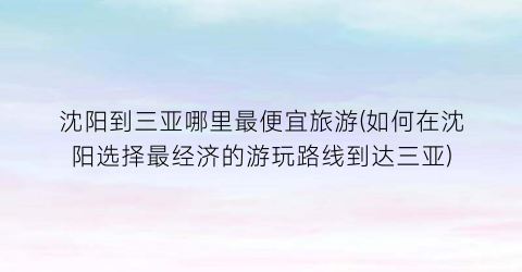 沈阳到三亚哪里最便宜旅游(如何在沈阳选择最经济的游玩路线到达三亚)