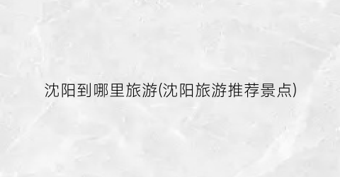 沈阳到哪里旅游(沈阳旅游推荐景点)
