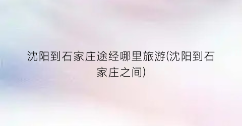 沈阳到石家庄途经哪里旅游(沈阳到石家庄之间)