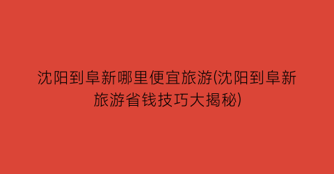 沈阳到阜新哪里便宜旅游(沈阳到阜新旅游省钱技巧大揭秘)
