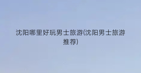 沈阳哪里好玩男士旅游(沈阳男士旅游推荐)