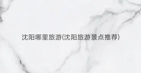 沈阳哪里旅游(沈阳旅游景点推荐)