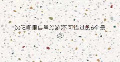 沈阳哪里自驾旅游(不可错过的6个景点)