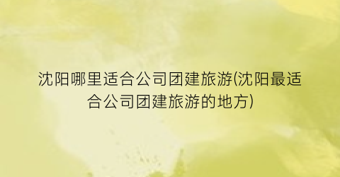 沈阳哪里适合公司团建旅游(沈阳最适合公司团建旅游的地方)