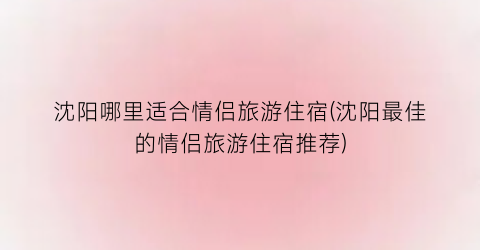 沈阳哪里适合情侣旅游住宿(沈阳最佳的情侣旅游住宿推荐)