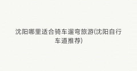 沈阳哪里适合骑车遛弯旅游(沈阳自行车道推荐)