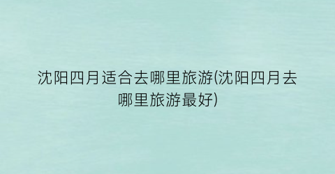 沈阳四月适合去哪里旅游(沈阳四月去哪里旅游最好)
