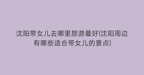 沈阳带女儿去哪里旅游最好(沈阳周边有哪些适合带女儿的景点)
