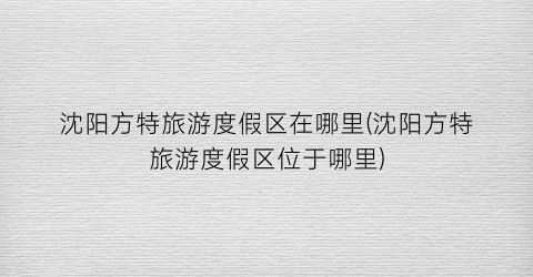 沈阳方特旅游度假区在哪里(沈阳方特旅游度假区位于哪里)