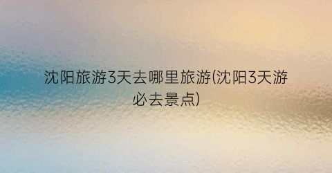 沈阳旅游3天去哪里旅游(沈阳3天游必去景点)
