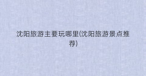 沈阳旅游主要玩哪里(沈阳旅游景点推荐)