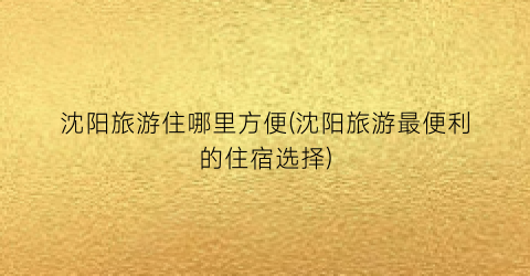 沈阳旅游住哪里方便(沈阳旅游最便利的住宿选择)