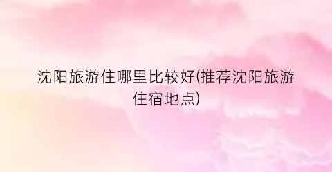 沈阳旅游住哪里比较好(推荐沈阳旅游住宿地点)
