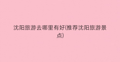 沈阳旅游去哪里有好(推荐沈阳旅游景点)