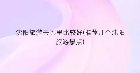 沈阳旅游去哪里比较好(推荐几个沈阳旅游景点)