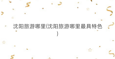 沈阳旅游哪里(沈阳旅游哪里最具特色)