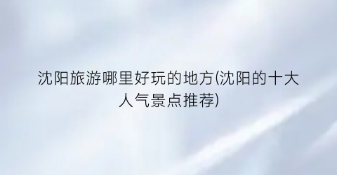 沈阳旅游哪里好玩的地方(沈阳的十大人气景点推荐)