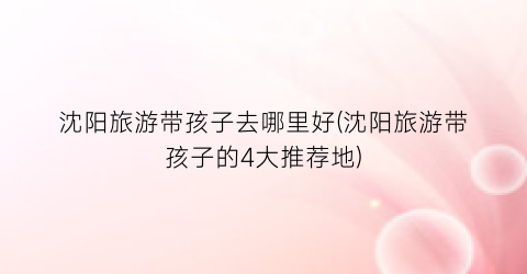 沈阳旅游带孩子去哪里好(沈阳旅游带孩子的4大推荐地)