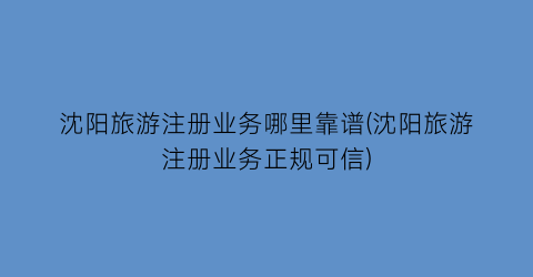 沈阳旅游注册业务哪里靠谱(沈阳旅游注册业务正规可信)