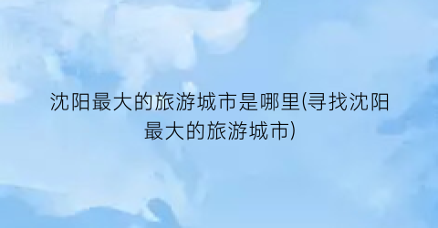 沈阳最大的旅游城市是哪里(寻找沈阳最大的旅游城市)