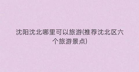 沈阳沈北哪里可以旅游(推荐沈北区六个旅游景点)