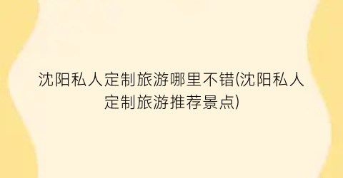 沈阳私人定制旅游哪里不错(沈阳私人定制旅游推荐景点)