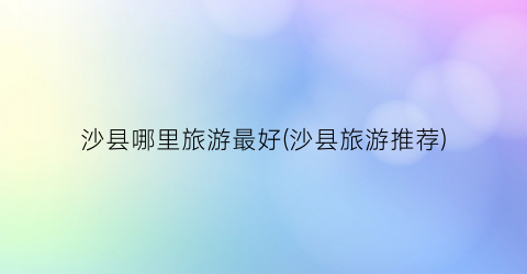 沙县哪里旅游最好(沙县旅游推荐)