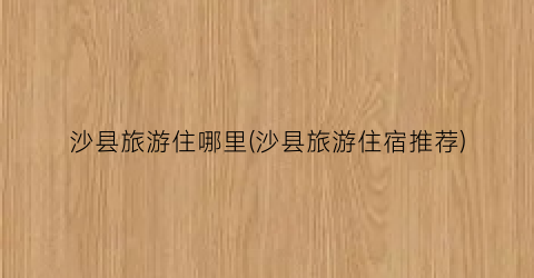 沙县旅游住哪里(沙县旅游住宿推荐)