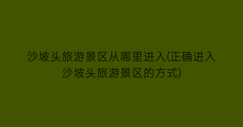 沙坡头旅游景区从哪里进入(正确进入沙坡头旅游景区的方式)