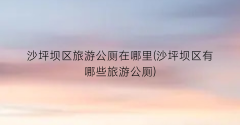 沙坪坝区旅游公厕在哪里(沙坪坝区有哪些旅游公厕)