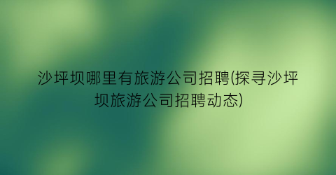 沙坪坝哪里有旅游公司招聘(探寻沙坪坝旅游公司招聘动态)