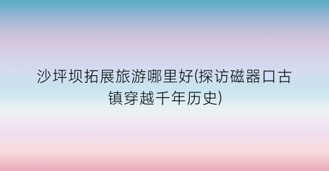 沙坪坝拓展旅游哪里好(探访磁器口古镇穿越千年历史)