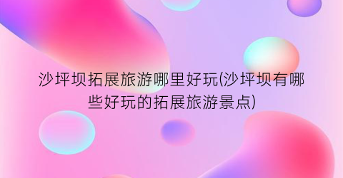 沙坪坝拓展旅游哪里好玩(沙坪坝有哪些好玩的拓展旅游景点)