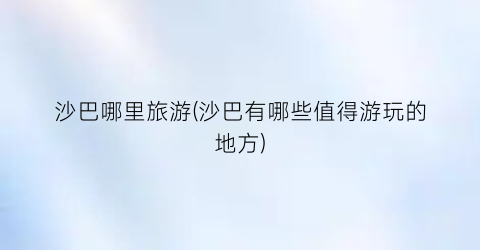 沙巴哪里旅游(沙巴有哪些值得游玩的地方)