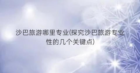 沙巴旅游哪里专业(探究沙巴旅游专业性的几个关键点)