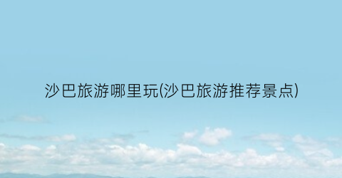 沙巴旅游哪里玩(沙巴旅游推荐景点)