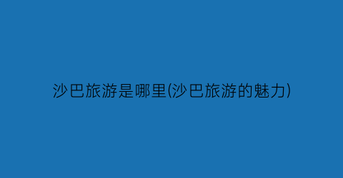 沙巴旅游是哪里(沙巴旅游的魅力)
