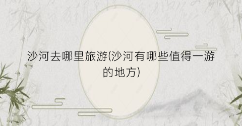 沙河去哪里旅游(沙河有哪些值得一游的地方)