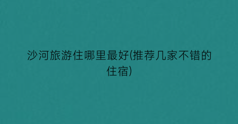 沙河旅游住哪里最好(推荐几家不错的住宿)
