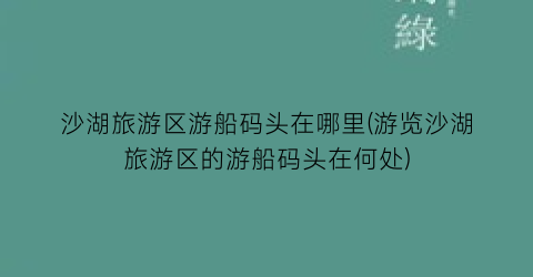 沙湖旅游区游船码头在哪里(游览沙湖旅游区的游船码头在何处)