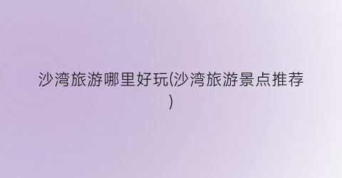 沙湾旅游哪里好玩(沙湾旅游景点推荐)