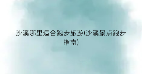 沙溪哪里适合跑步旅游(沙溪景点跑步指南)