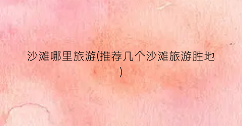 沙滩哪里旅游(推荐几个沙滩旅游胜地)