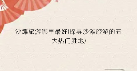 沙滩旅游哪里最好(探寻沙滩旅游的五大热门胜地)