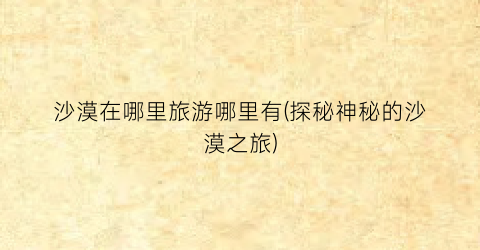 沙漠在哪里旅游哪里有(探秘神秘的沙漠之旅)