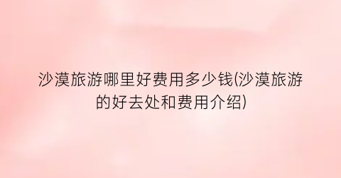 沙漠旅游哪里好费用多少钱(沙漠旅游的好去处和费用介绍)